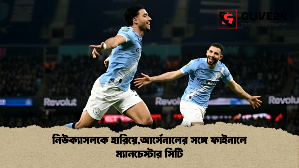 নিউক্যাসলকে হারিয়েআর্সেনালের সঙ্গে ফাইনালে ম্যানচেস্টার সিটি নিউক্যাসলকে হারিয়ে,আর্সেনালের সঙ্গে ফাইনালে ম্যানচেস্টার সিটি