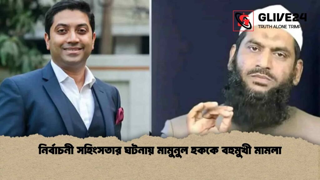 নির্বাচনী সহিংসতার ঘটনায় মামুনুল হককে বহুমুখী মামলা