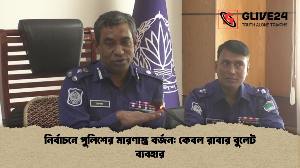 নির্বাচনে পুলিশের মারণাস্ত্র বর্জন কেবল রাবার বুলেট ব্যবহার নির্বাচনে পুলিশের মারণাস্ত্র বর্জন: কেবল রাবার বুলেট ব্যবহার