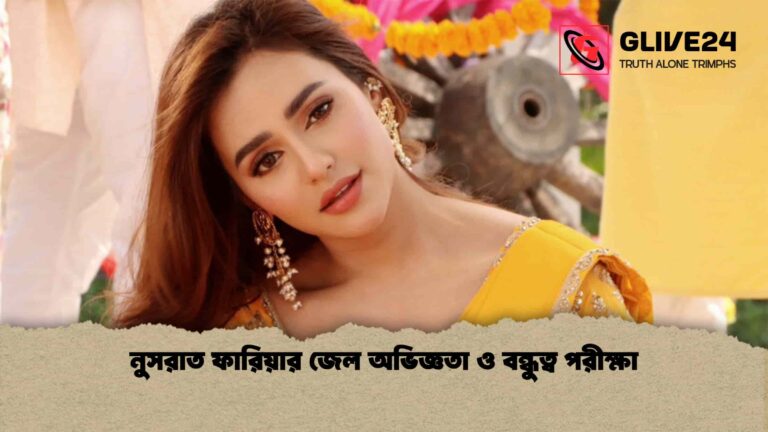 নুসরাত ফারিয়ার জেল অভিজ্ঞতা ও বন্ধুত্ব পরীক্ষা