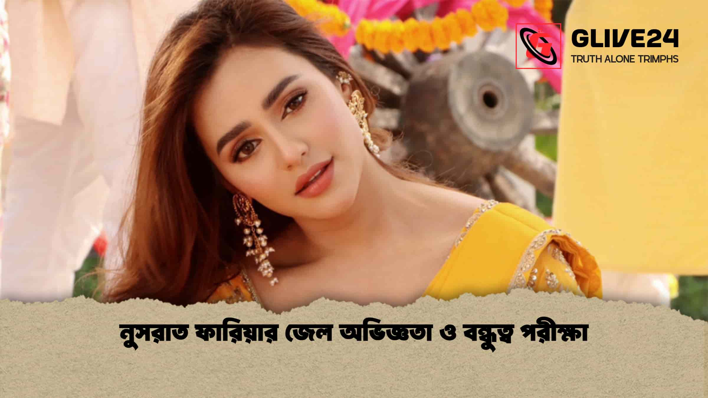 নুসরাত ফারিয়ার জেল অভিজ্ঞতা ও বন্ধুত্ব পরীক্ষা