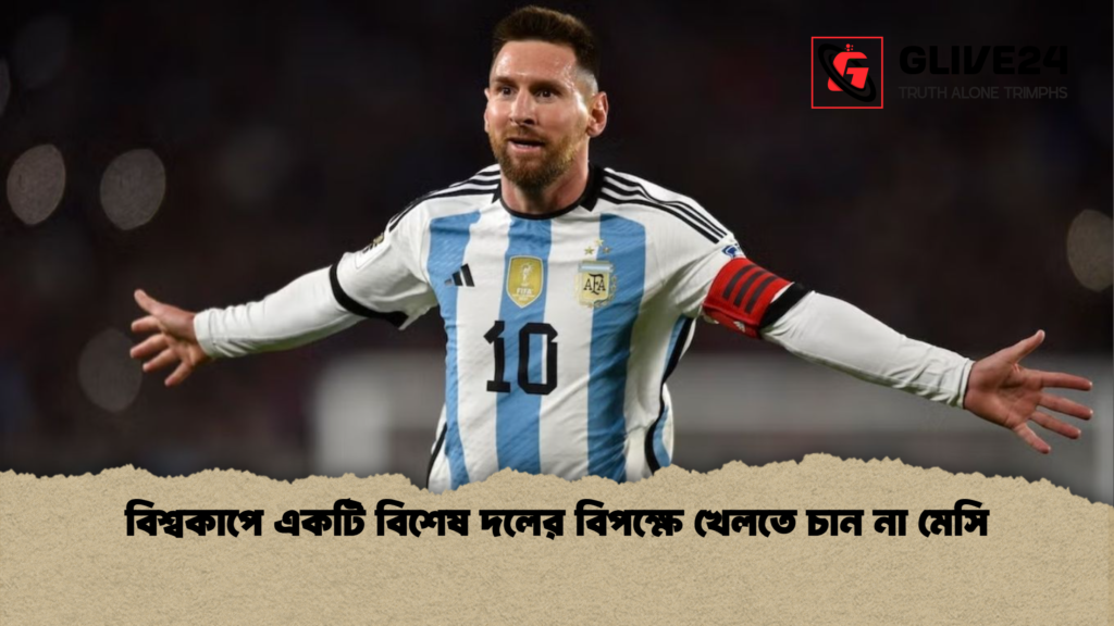 বিশ্বকাপে একটি বিশেষ দলের বিপক্ষে খেলতে চান না মেসি বিশ্বকাপে একটি বিশেষ দলের বিপক্ষে খেলতে চান না মেসি
