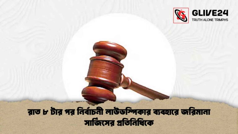রাত ৮ টার পর নির্বাচনী লাউডস্পিকার ব্যবহারে জরিমানা সার্জিসের প্রতিনিধিকে