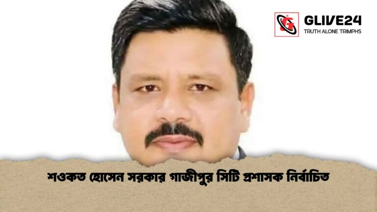 শওকত হোসেন সরকার গাজীপুর সিটি প্রশাসক নির্বাচিত