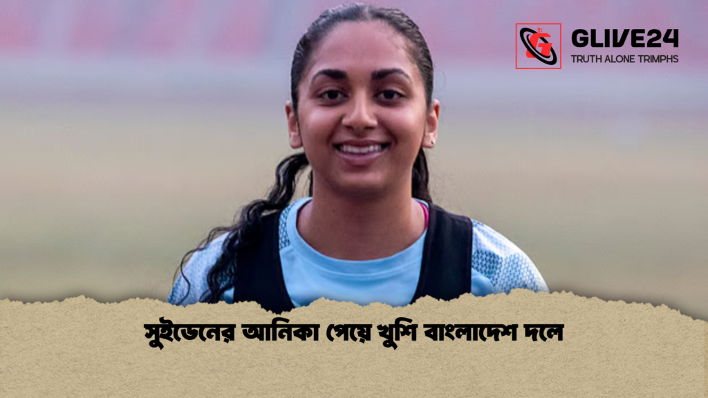 সুইডেনের আনিকা পেয়ে খুশি বাংলাদেশ দলে সুইডেনের আনিকা পেয়ে খুশি বাংলাদেশ দলে
