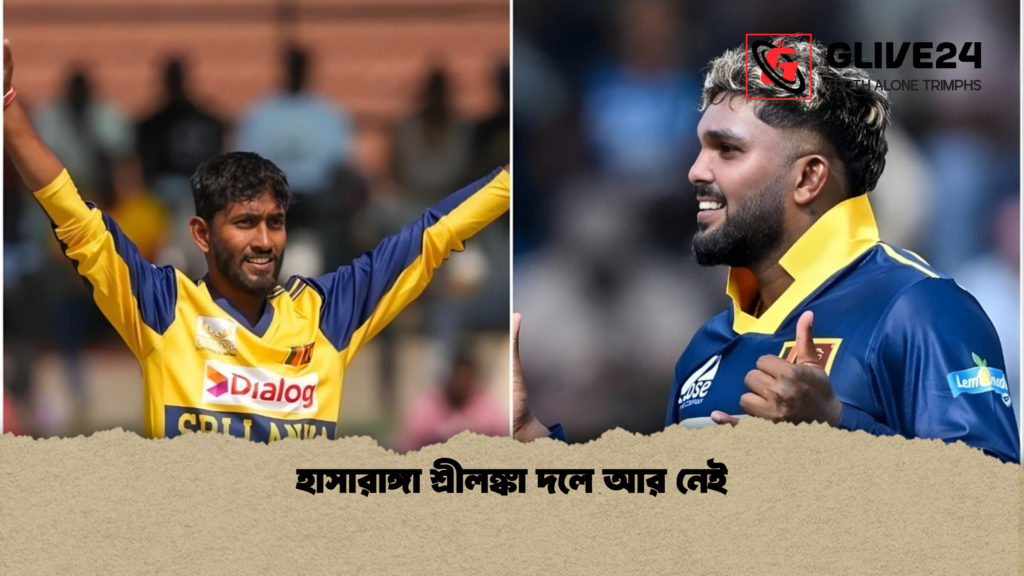 হাসারাঙ্গা শ্রীলঙ্কা দলে আর নেই হাসারাঙ্গা শ্রীলঙ্কা দলে আর নেই