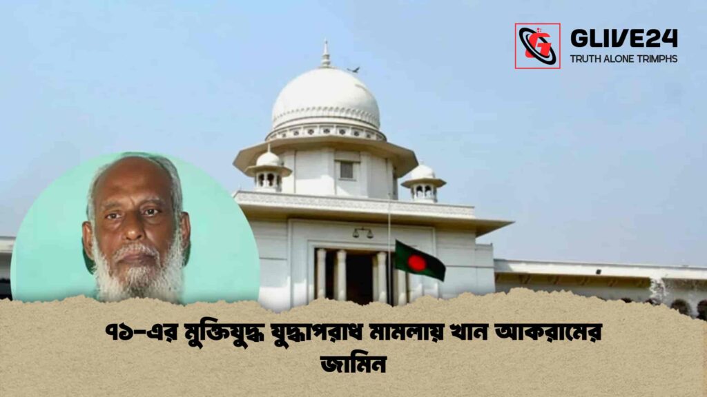 ৭১-এর মুক্তিযুদ্ধ যুদ্ধাপরাধ মামলায় খান আকরামের জামিন 2 ৭১-এর মুক্তিযুদ্ধ যুদ্ধাপরাধ মামলায় খান আকরামের জামিন