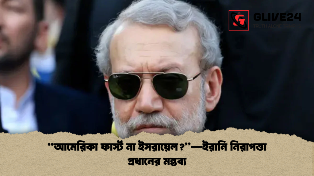 আমেরিকা ফার্স্ট না ইসরায়েল—ইরানি নিরাপত্তা প্রধানের মন্তব্য “আমেরিকা ফার্স্ট না ইসরায়েল?”—ইরানি নিরাপত্তা প্রধানের মন্তব্য