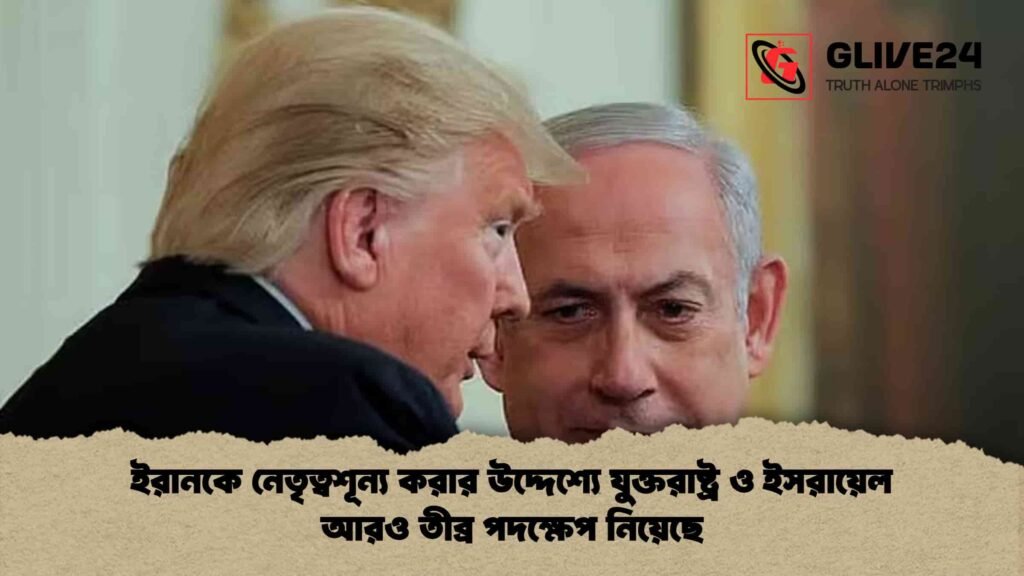 ইরানকে নেতৃত্বশূন্য করার উদ্দেশ্যে যুক্তরাষ্ট্র ও ইসরায়েল আরও তীব্র পদক্ষেপ নিয়েছে