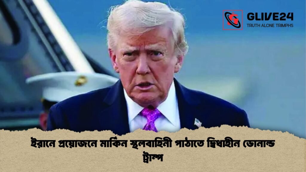 ইরানে প্রয়োজনে মার্কিন স্থলবাহিনী পাঠাতে দ্বিধাহীন ডোনাল্ড ট্রাম্প ইরানে প্রয়োজনে মার্কিন স্থলবাহিনী পাঠাতে দ্বিধাহীন ডোনাল্ড ট্রাম্প