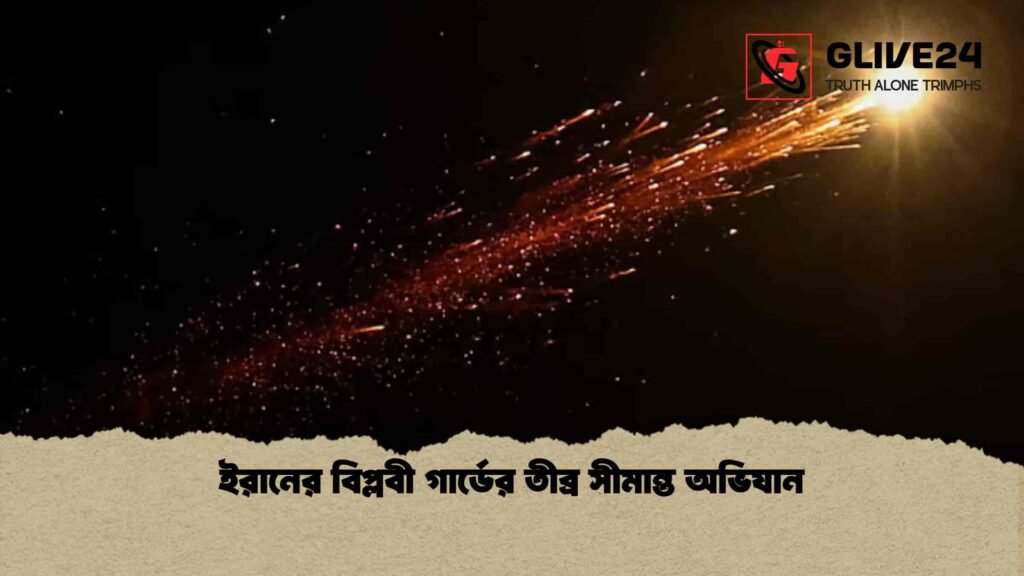 ইরানের বিপ্লবী গার্ডের তীব্র সীমান্ত অভিযান