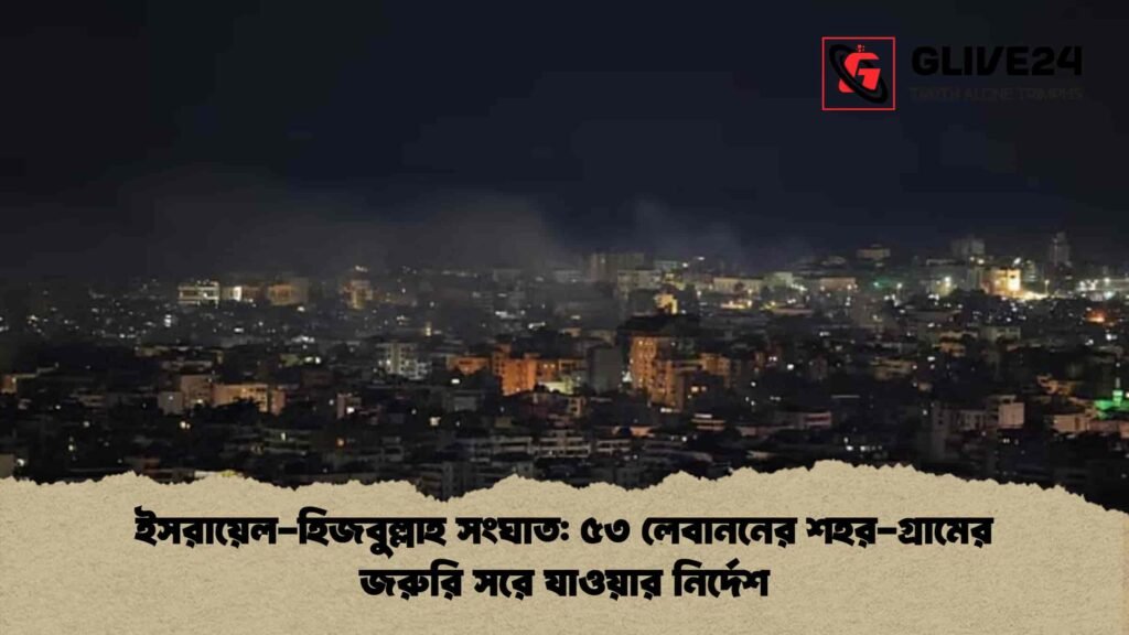 ইসরায়েল-হিজবুল্লাহ সংঘাত ৫৩ লেবাননের শহর-গ্রামের জরুরি সরে যাওয়ার নির্দেশ