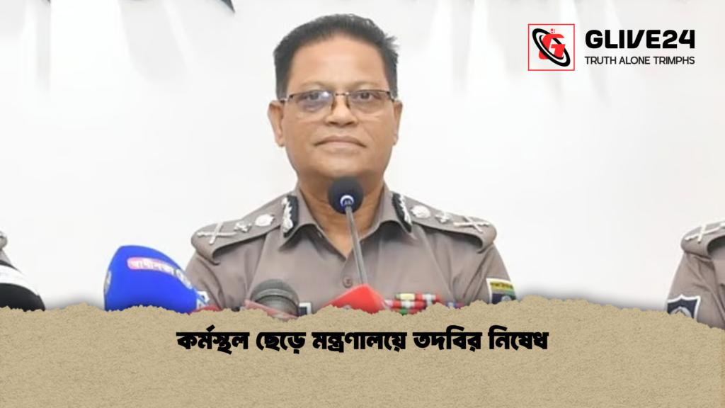 কর্মস্থল ছেড়ে মন্ত্রণালয়ে তদবির নিষেধ কর্মস্থল ছেড়ে মন্ত্রণালয়ে তদবির নিষেধ