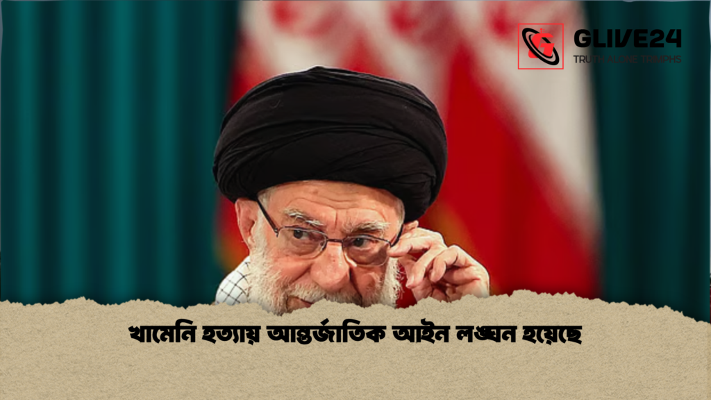 খামেনি হত্যায় আন্তর্জাতিক আইন লঙ্ঘন হয়েছে খামেনি হত্যায় আন্তর্জাতিক আইন লঙ্ঘন হয়েছে