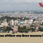 চট্টগ্রামের বাণিজ্যিক কেন্দ্র হিসেবে আগ্রাবাদের উত্থান চট্টগ্রামের বাণিজ্যিক কেন্দ্র হিসেবে আগ্রাবাদের উত্থান