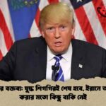 ট্রাম্পের বক্তব্য যুদ্ধ শিগগিরই শেষ হবে, ইরানে আঘাত করার মতো কিছু বাকি নেই