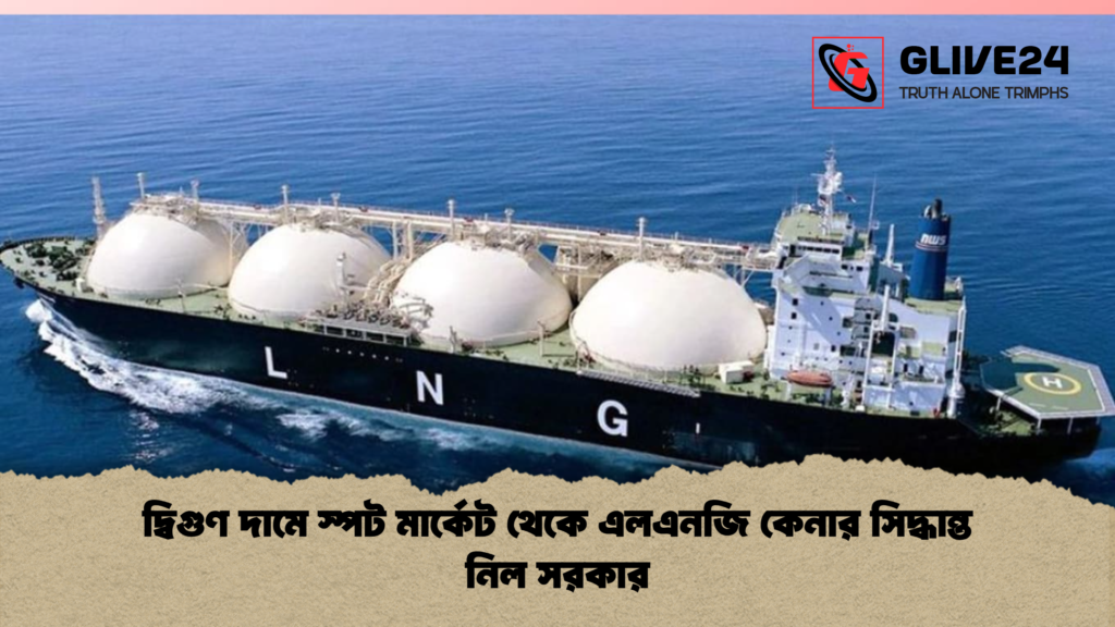 দ্বিগুণ দামে স্পট মার্কেট থেকে এলএনজি কেনার সিদ্ধান্ত নিল সরকার দ্বিগুণ দামে স্পট মার্কেট থেকে এলএনজি কেনার সিদ্ধান্ত নিল সরকার