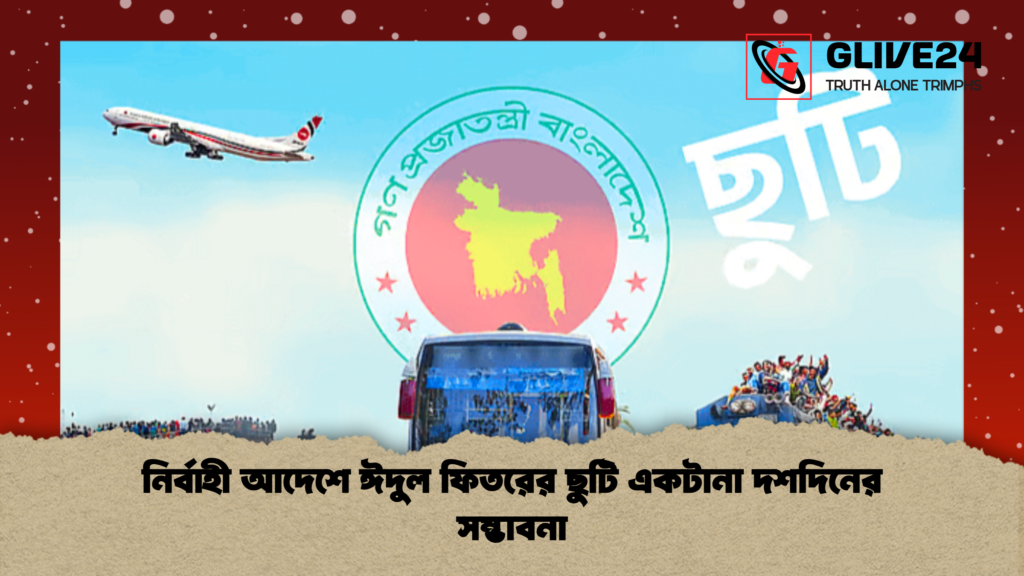 নির্বাহী আদেশে ঈদুল ফিতরের ছুটি একটানা দশদিনের সম্ভাবনা নির্বাহী আদেশে ঈদুল ফিতরের ছুটি একটানা দশদিনের সম্ভাবনা