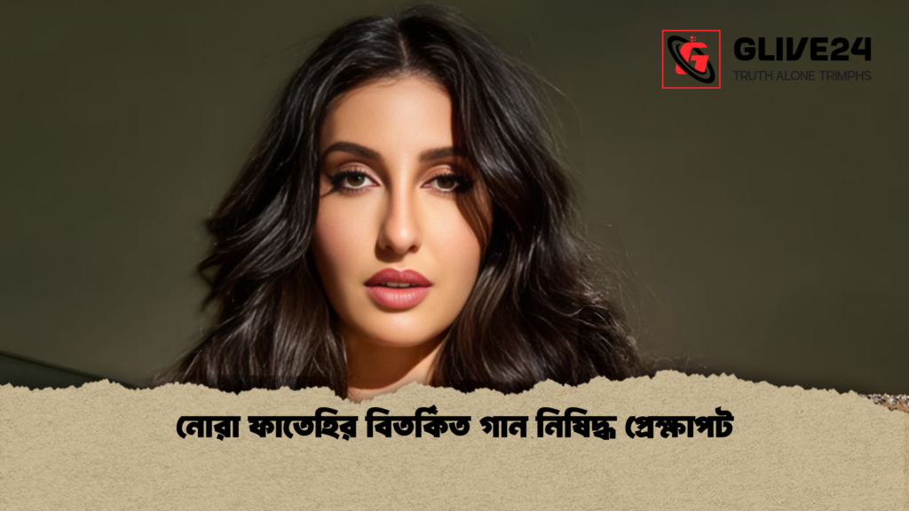 নোরা ফাতেহির বিতর্কিত গান নিষিদ্ধ প্রেক্ষাপট নোরা ফাতেহির বিতর্কিত গান নিষিদ্ধ প্রেক্ষাপট