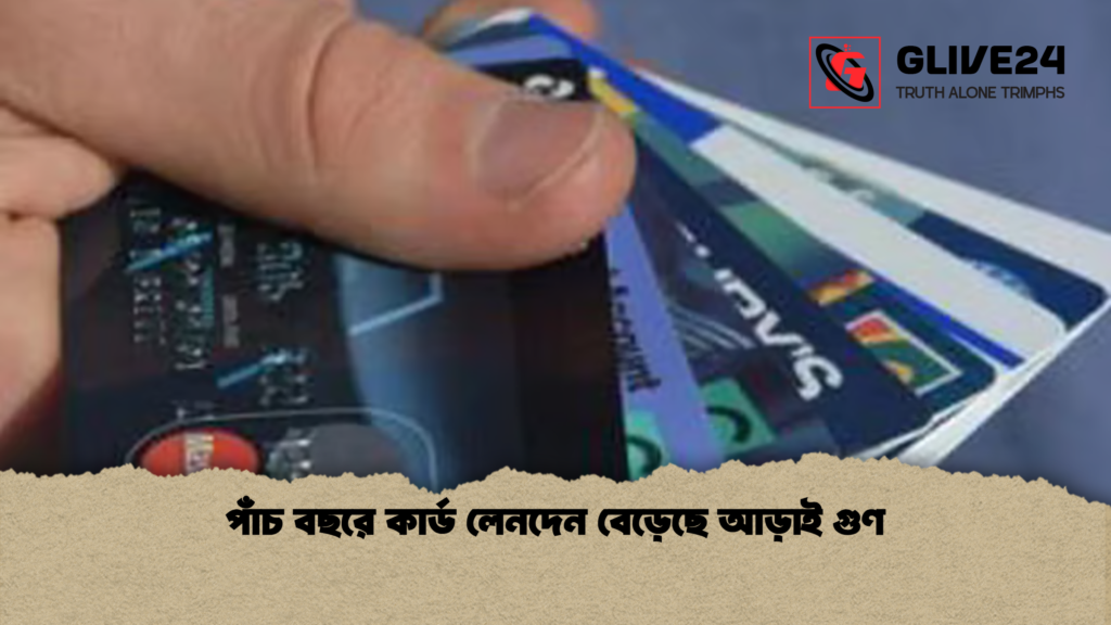 পাঁচ বছরে কার্ড লেনদেন বেড়েছে আড়াই গুণ পাঁচ বছরে কার্ড লেনদেন বেড়েছে আড়াই গুণ
