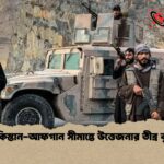 পাকিস্তান-আফগান সীমান্তে উত্তেজনার তীব্র বৃদ্ধি
