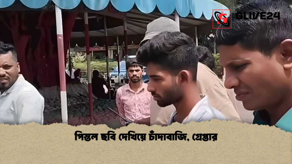 পিস্তল ছবি দেখিয়ে চাঁদাবাজি গ্রেপ্তার পিস্তল ছবি দেখিয়ে চাঁদাবাজি, গ্রেপ্তার