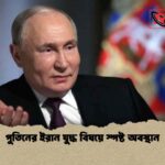 পুতিনের ইরান যুদ্ধ বিষয়ে স্পষ্ট অবস্থান