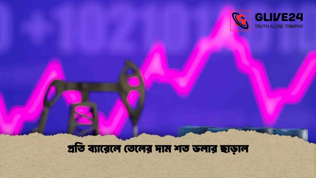 প্রতি ব্যারেলে তেলের দাম শত ডলার ছাড়াল