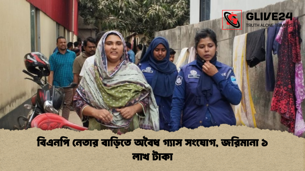 বিএনপি নেতার বাড়িতে অবৈধ গ্যাস সংযোগ জরিমানা ১ লাখ টাকা বিএনপি নেতার বাড়িতে অবৈধ গ্যাস সংযোগ, জরিমানা ১ লাখ টাকা
