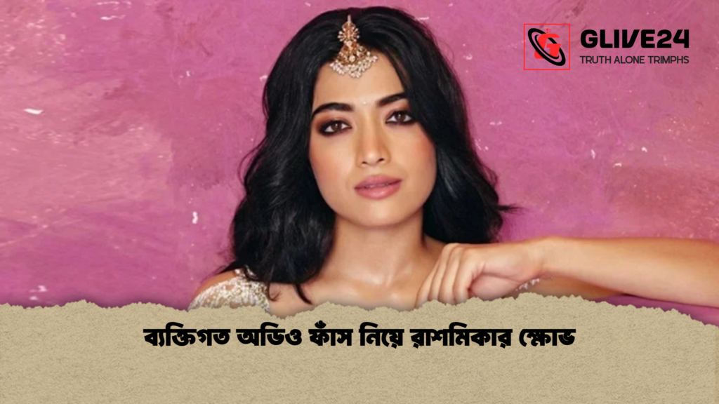 ব্যক্তিগত অডিও ফাঁস নিয়ে রাশমিকার ক্ষোভ ব্যক্তিগত অডিও ফাঁস নিয়ে রাশমিকার ক্ষোভ
