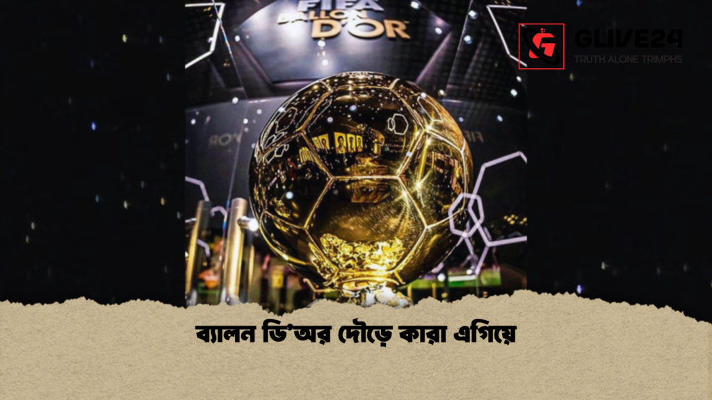 ব্যালন ডিঅর দৌড়ে কারা এগিয়ে ব্যালন ডি’অর দৌড়ে কারা এগিয়ে