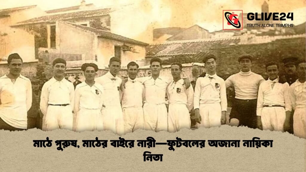 মাঠে পুরুষ মাঠের বাইরে নারী—ফুটবলের অজানা নায়িকা নিতা মাঠে পুরুষ, মাঠের বাইরে নারী—ফুটবলের অজানা নায়িকা নিতা
