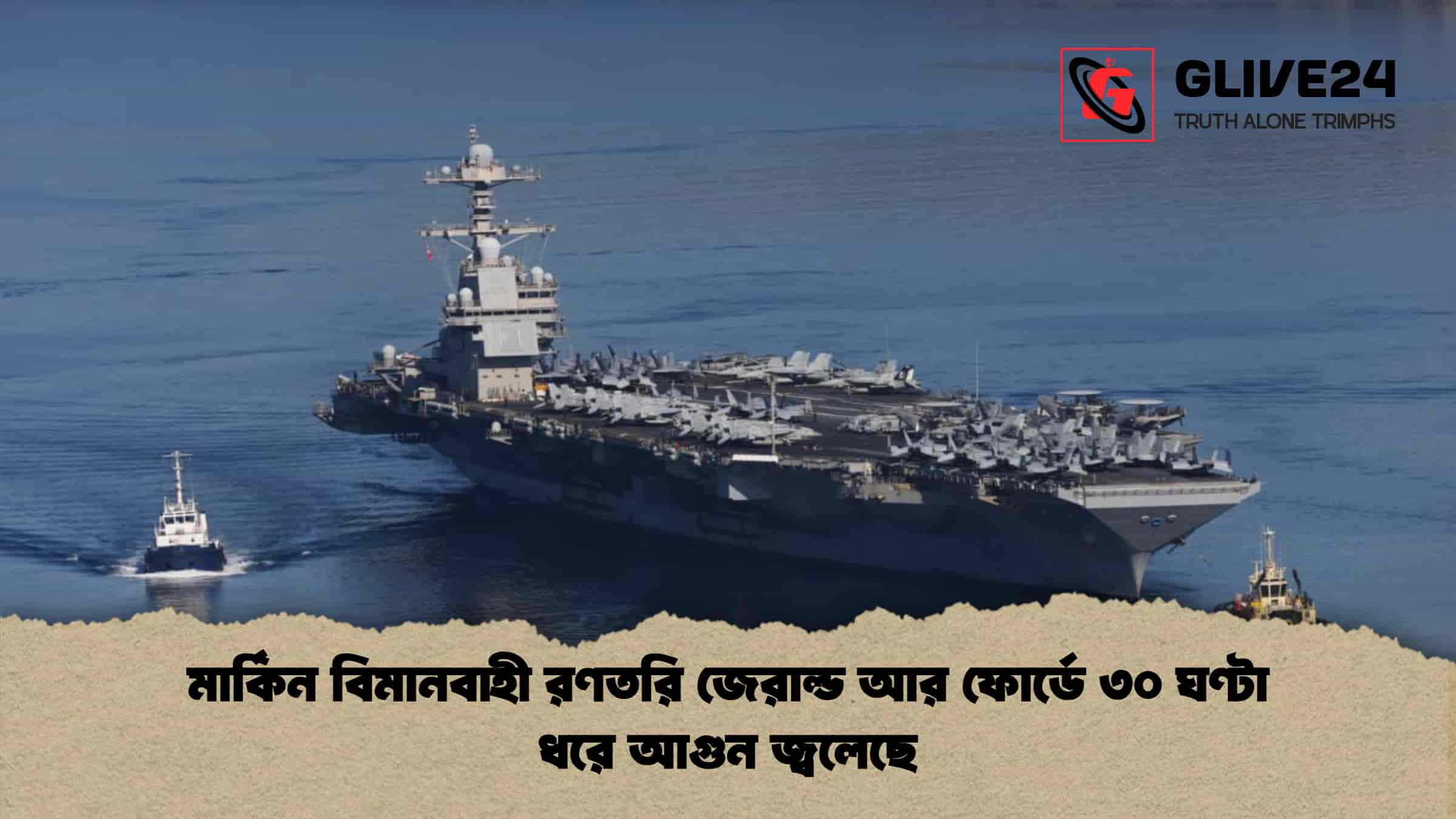 মার্কিন বিমানবাহী রণতরি জেরাল্ড আর ফোর্ডে ৩০ ঘণ্টা ধরে আগুন জ্বলেছে