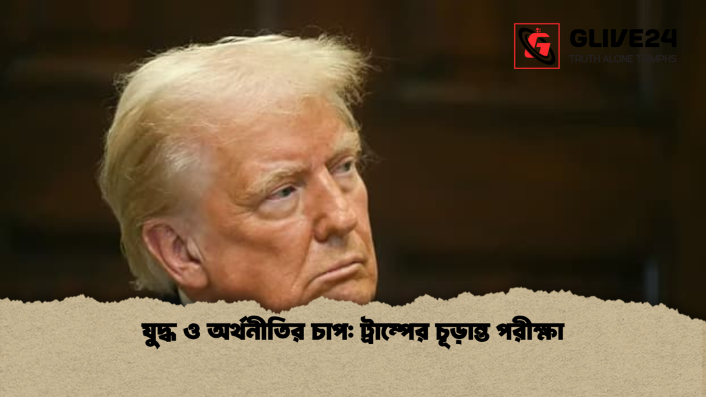 যুদ্ধ ও অর্থনীতির চাপ ট্রাম্পের চূড়ান্ত পরীক্ষা যুদ্ধ ও অর্থনীতির চাপ: ট্রাম্পের চূড়ান্ত পরীক্ষা