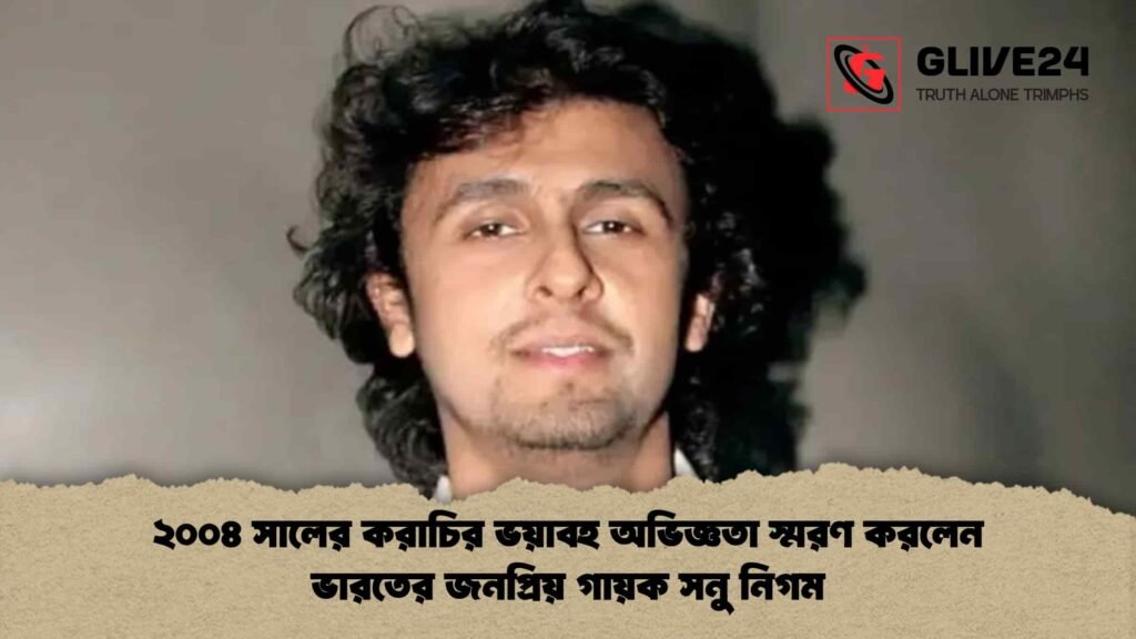 ২০০৪ সালের করাচির ভয়াবহ অভিজ্ঞতা স্মরণ করলেন ভারতের জনপ্রিয় গায়ক সনু নিগম ২০০৪ সালের করাচির ভয়াবহ অভিজ্ঞতা স্মরণ করলেন ভারতের জনপ্রিয় গায়ক সনু নিগম