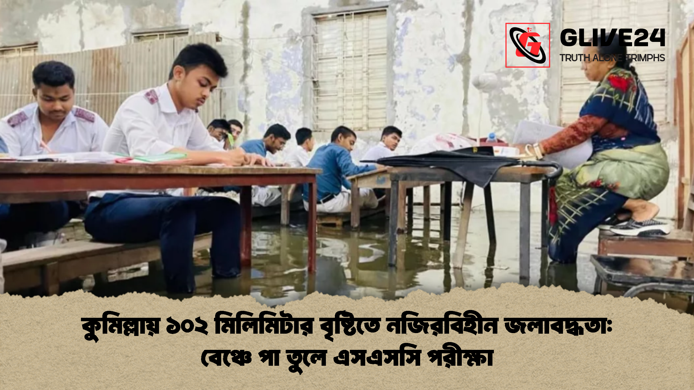 কুমিল্লায় ১০২ মিলিমিটার বৃষ্টিতে নজিরবিহীন জলাবদ্ধতা: বেঞ্চে পা তুলে এসএসসি পরীক্ষা