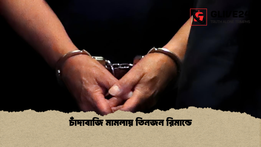 চাঁদাবাজি মামলায় তিনজন রিমান্ডে চাঁদাবাজি মামলায় তিনজন রিমান্ডে চাঁদাবাজি মামলায় তিনজন রিমান্ডে