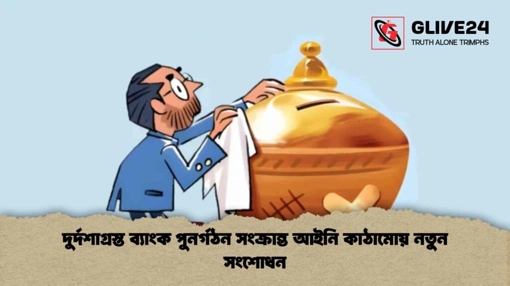 দুর্দশাগ্রস্ত ব্যাংক পুনর্গঠন সংক্রান্ত আইনি কাঠামোয় নতুন সংশোধন