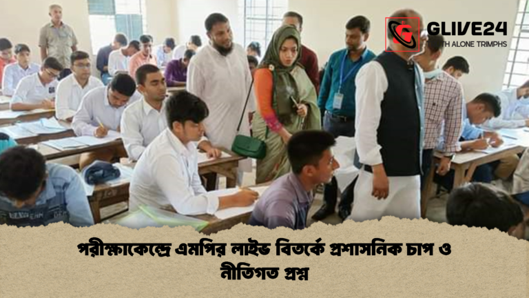 পরীক্ষাকেন্দ্রে এমপির লাইভ বিতর্কে প্রশাসনিক চাপ ও নীতিগত প্রশ্ন পরীক্ষাকেন্দ্রে এমপির লাইভ বিতর্কে প্রশাসনিক চাপ ও নীতিগত প্রশ্ন