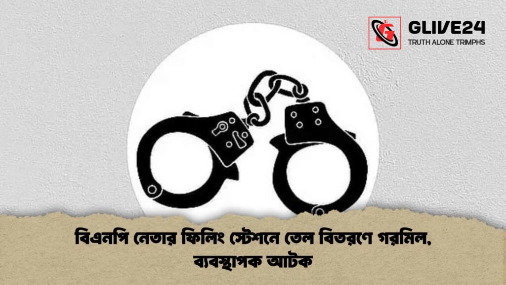 বিএনপি নেতার ফিলিং স্টেশনে তেল বিতরণে গরমিল, ব্যবস্থাপক আটক বিএনপি নেতার ফিলিং স্টেশনে তেল বিতরণে গরমিল, ব্যবস্থাপক আটক