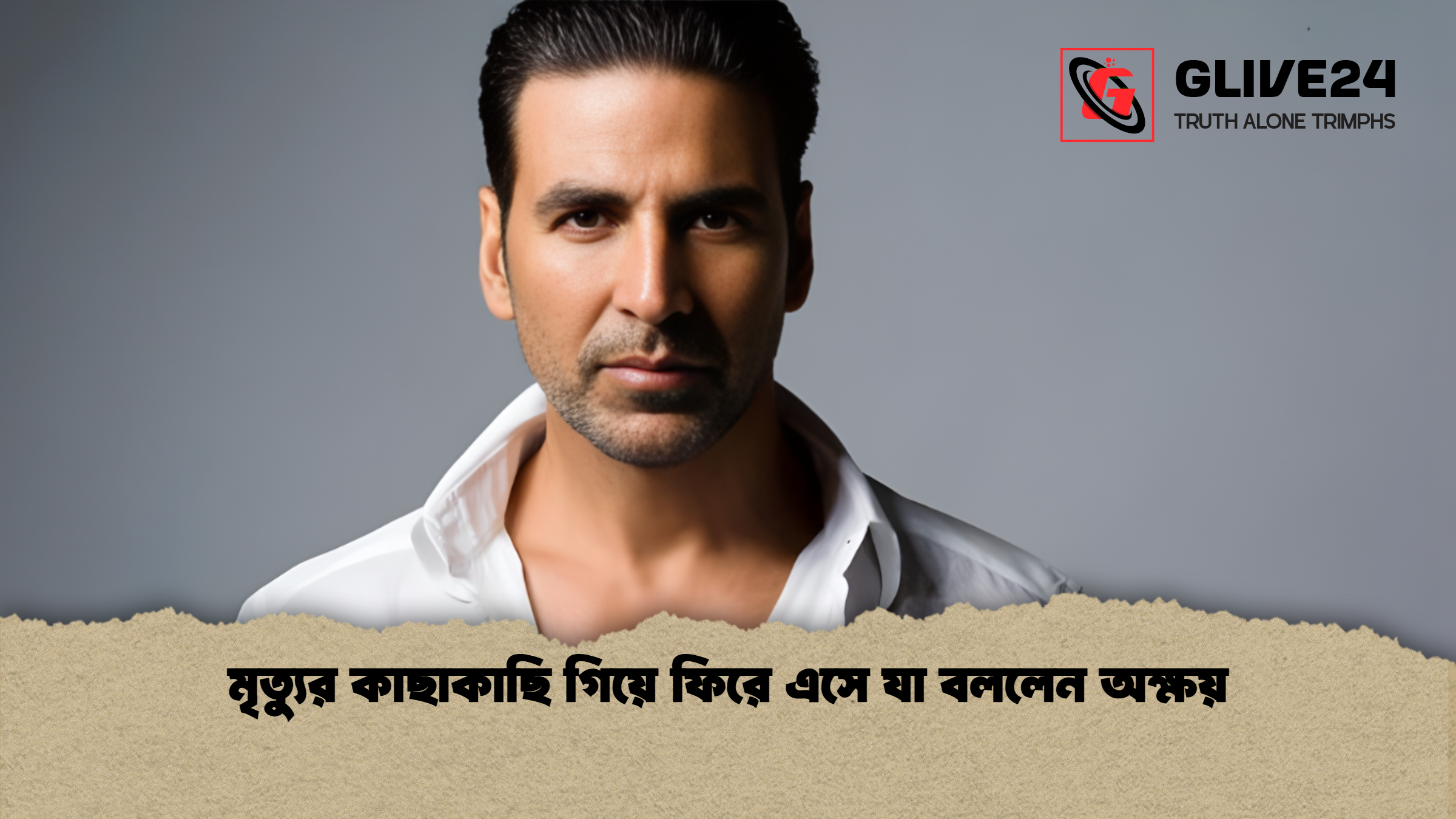 মৃত্যুর কাছাকাছি গিয়ে ফিরে এসে যা বললেন অক্ষয় মৃত্যুর কাছাকাছি গিয়ে ফিরে এসে যা বললেন অক্ষয়