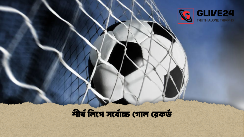 শীর্ষ লিগে সর্বোচ্চ গোল রেকর্ড শীর্ষ লিগে সর্বোচ্চ গোল রেকর্ড