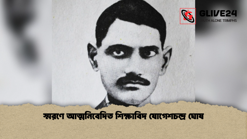 স্মরণে আত্মনিবেদিত শিক্ষাবিদ যোগেশচন্দ্র ঘোষ স্মরণে আত্মনিবেদিত শিক্ষাবিদ যোগেশচন্দ্র ঘোষ