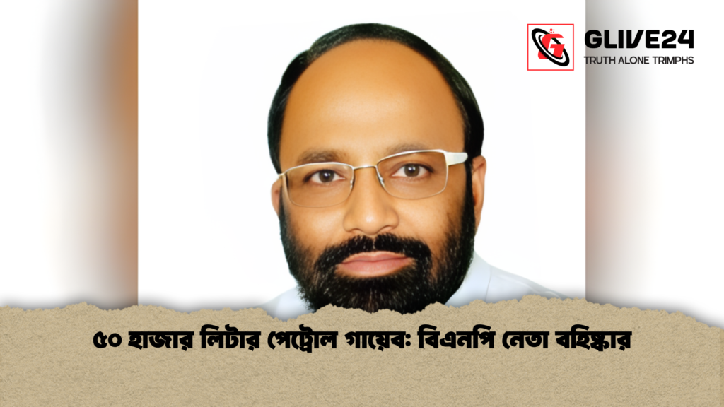 ৫০ হাজার লিটার পেট্রোল গায়েব বিএনপি নেতা বহিষ্কার ৫০ হাজার লিটার পেট্রোল গায়েব: বিএনপি নেতা বহিষ্কার