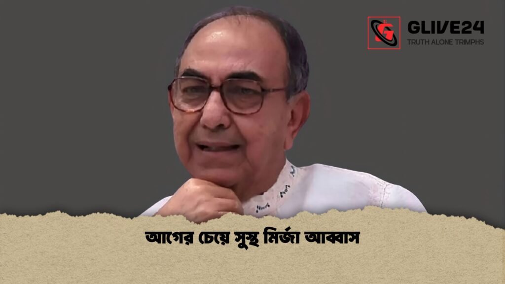 আগের চেয়ে সুস্থ মির্জা আব্বাস আগের চেয়ে সুস্থ মির্জা আব্বাস