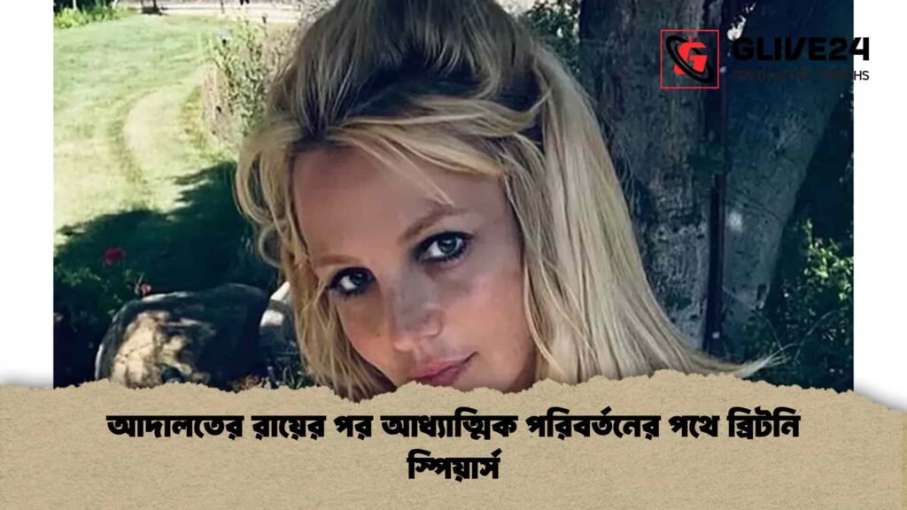 আদালতের রায়ের পর আধ্যাত্মিক পরিবর্তনের পথে ব্রিটনি স্পিয়ার্স