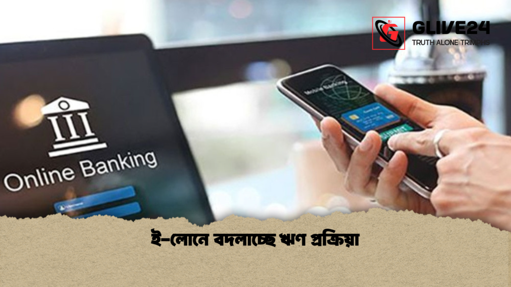 ই লোনে বদলাচ্ছে ঋণ প্রক্রিয়া ই-লোনে বদলাচ্ছে ঋণ প্রক্রিয়া