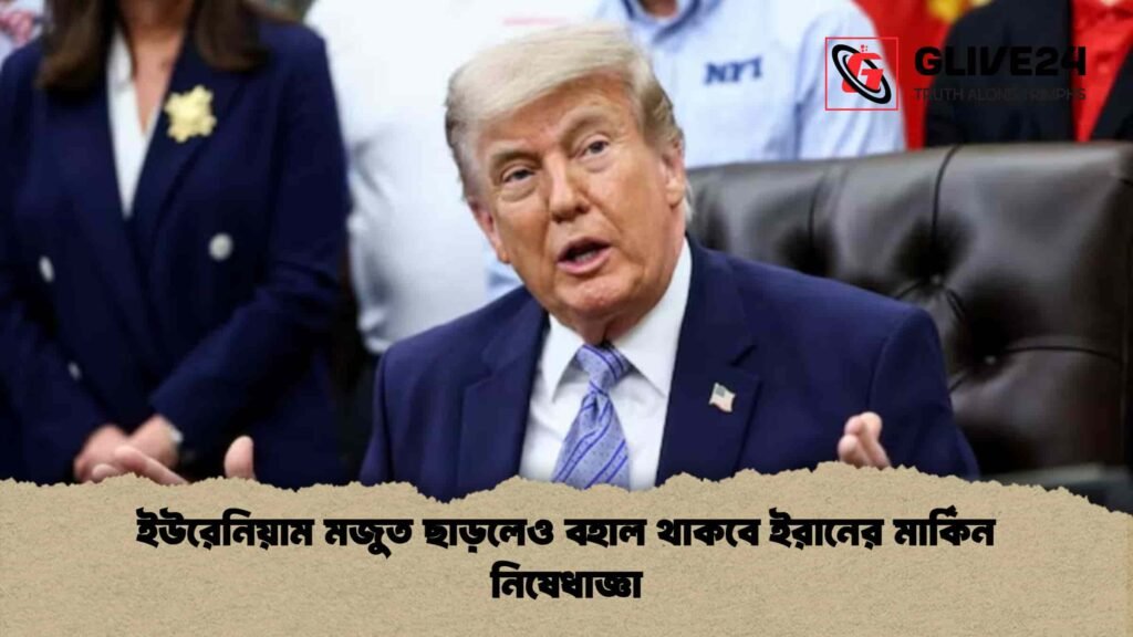 ইউরেনিয়াম মজুত ছাড়লেও বহাল থাকবে ইরানের মার্কিন নিষেধাজ্ঞা