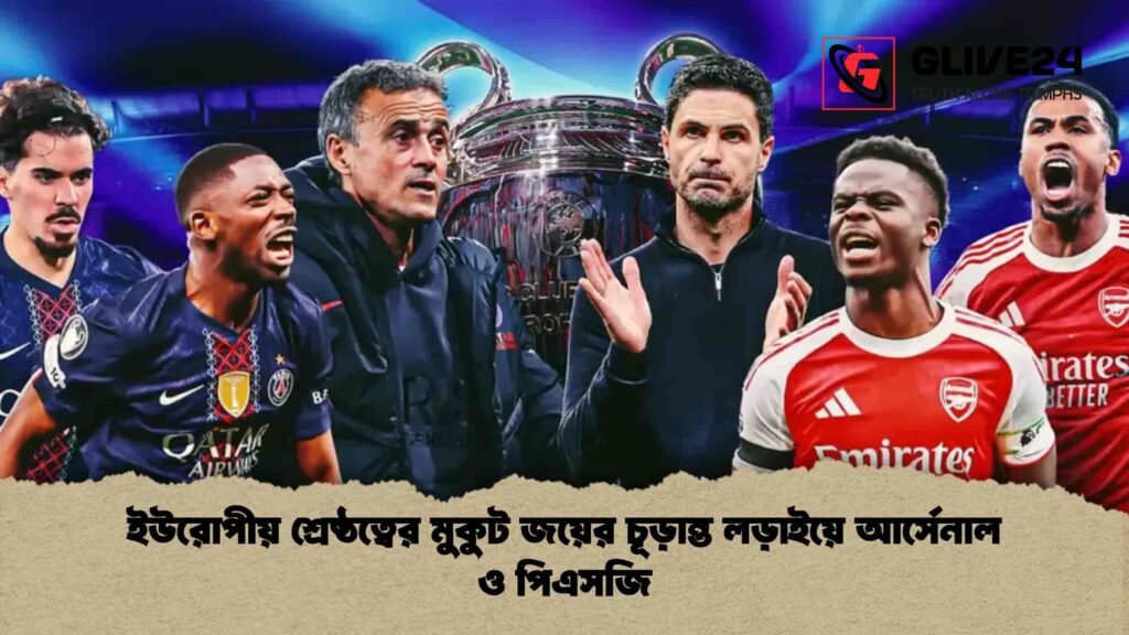 ইউরোপীয় শ্রেষ্ঠত্বের মুকুট জয়ের চূড়ান্ত লড়াইয়ে আর্সেনাল ও পিএসজি