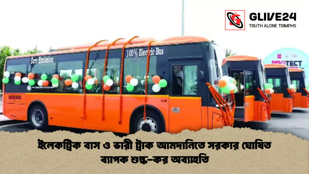 ইলেকট্রিক বাস ও ভারী ট্রাক আমদানিতে সরকার ঘোষিত ব্যাপক শুল্ক কর অব্যাহতি ইলেকট্রিক বাস ও ভারী ট্রাক আমদানিতে সরকার ঘোষিত ব্যাপক শুল্ক-কর অব্যাহতি